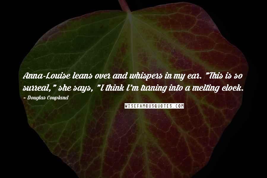 Douglas Coupland Quotes: Anna-Louise leans over and whispers in my ear. "This is so surreal," she says, "I think I'm turning into a melting clock.