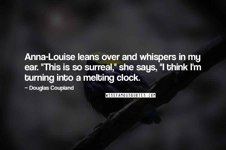 Douglas Coupland Quotes: Anna-Louise leans over and whispers in my ear. "This is so surreal," she says, "I think I'm turning into a melting clock.