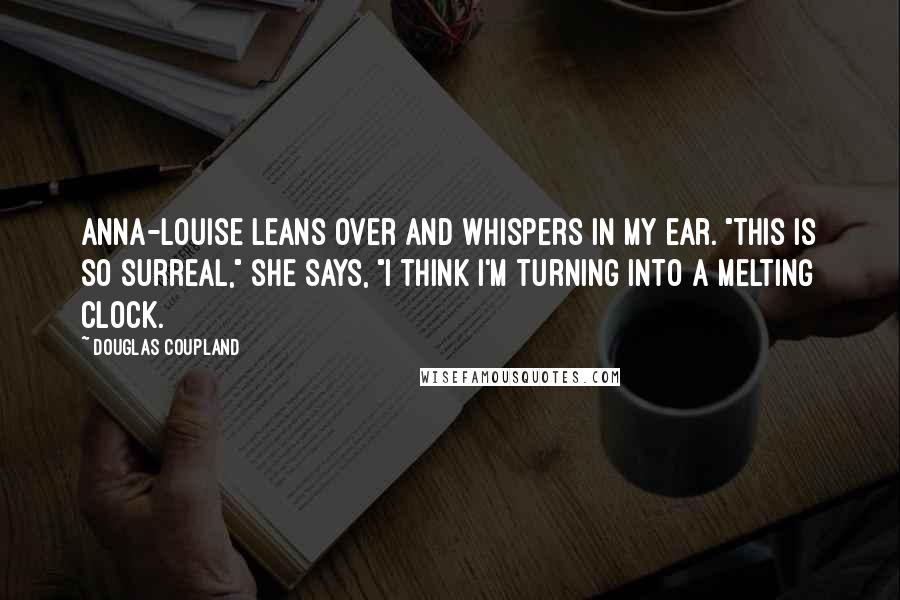 Douglas Coupland Quotes: Anna-Louise leans over and whispers in my ear. "This is so surreal," she says, "I think I'm turning into a melting clock.