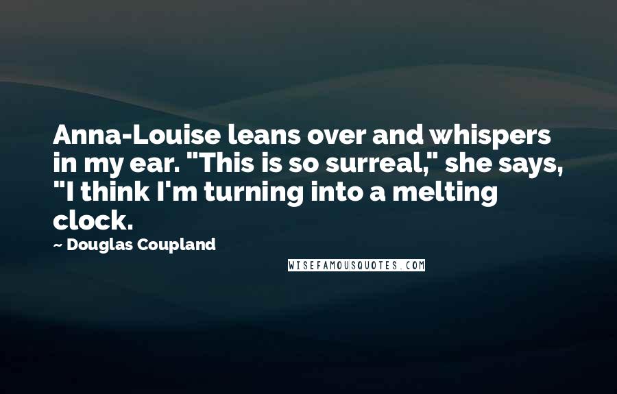 Douglas Coupland Quotes: Anna-Louise leans over and whispers in my ear. "This is so surreal," she says, "I think I'm turning into a melting clock.