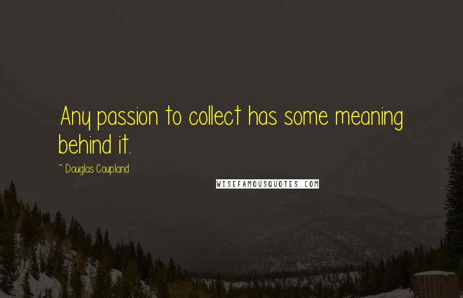 Douglas Coupland Quotes: Any passion to collect has some meaning behind it.