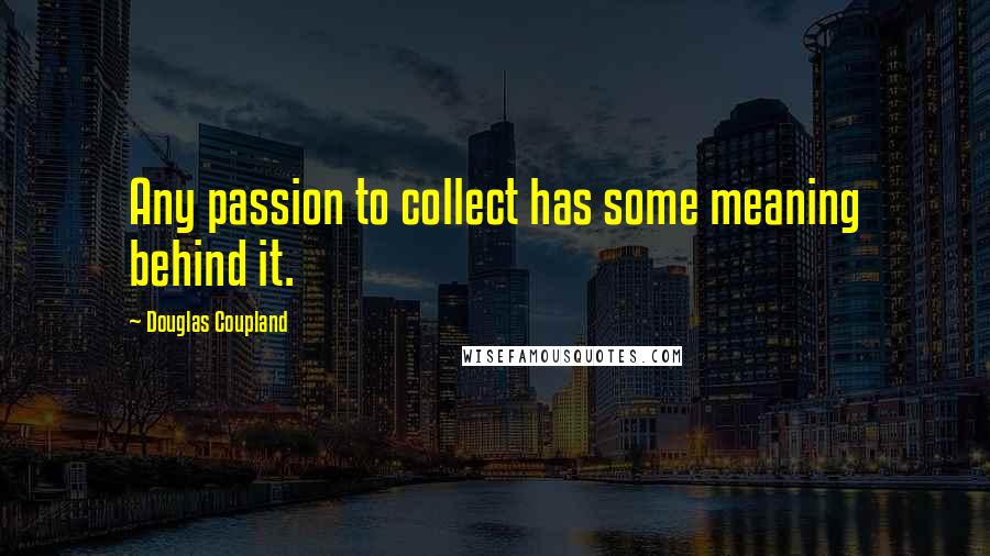 Douglas Coupland Quotes: Any passion to collect has some meaning behind it.