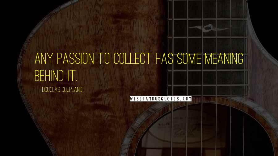 Douglas Coupland Quotes: Any passion to collect has some meaning behind it.