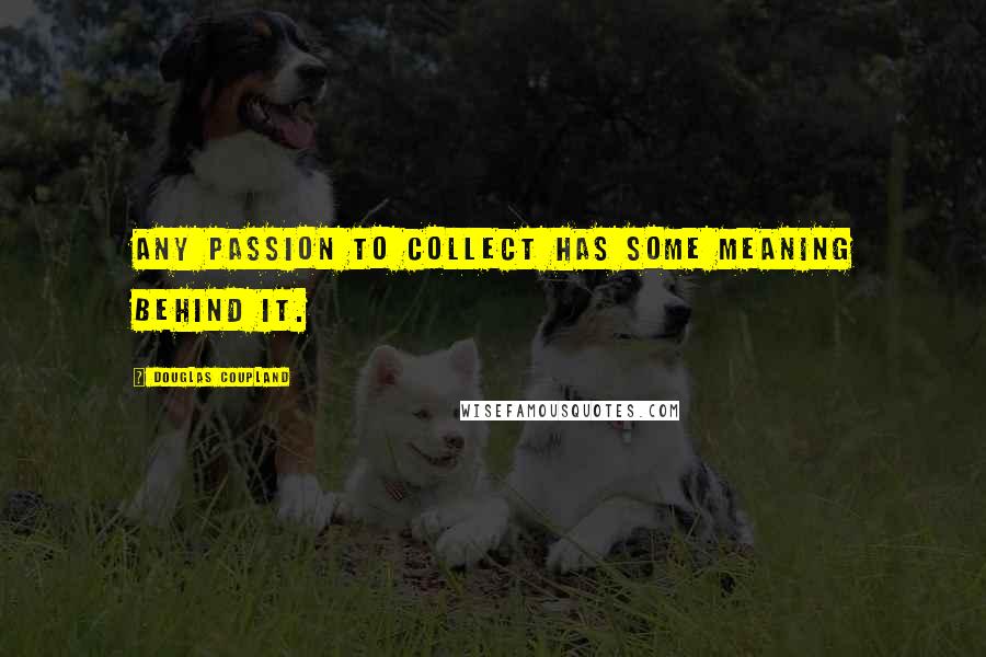 Douglas Coupland Quotes: Any passion to collect has some meaning behind it.