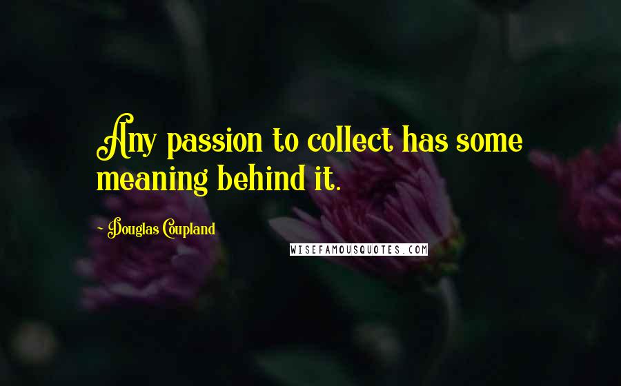 Douglas Coupland Quotes: Any passion to collect has some meaning behind it.