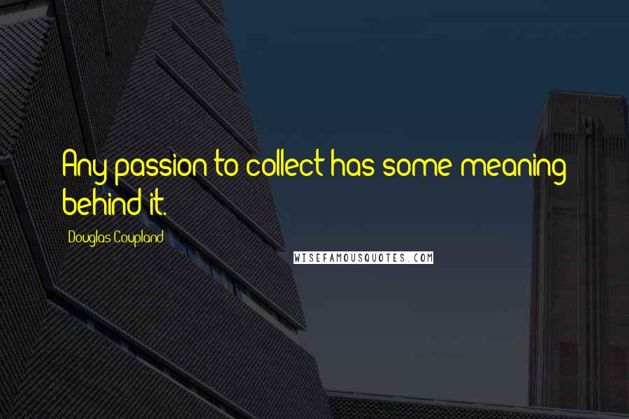 Douglas Coupland Quotes: Any passion to collect has some meaning behind it.