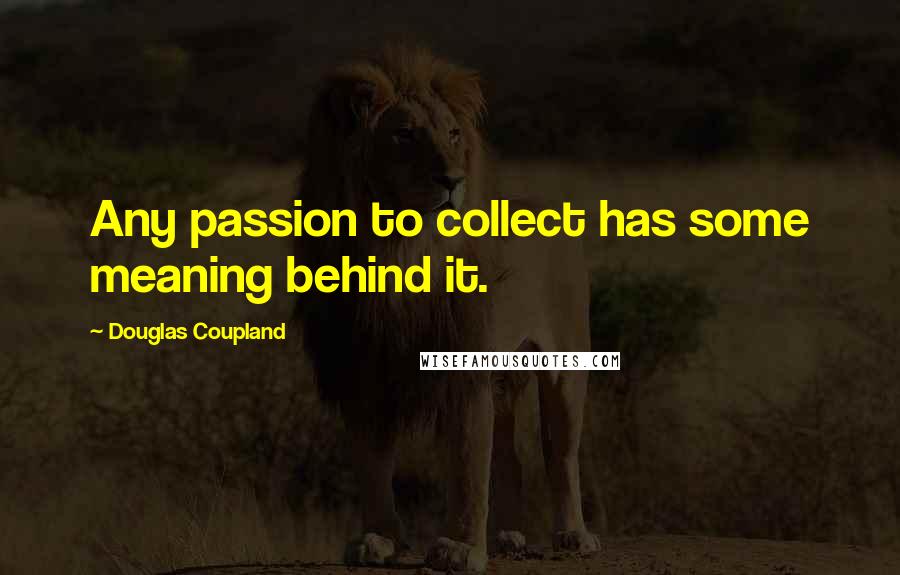Douglas Coupland Quotes: Any passion to collect has some meaning behind it.