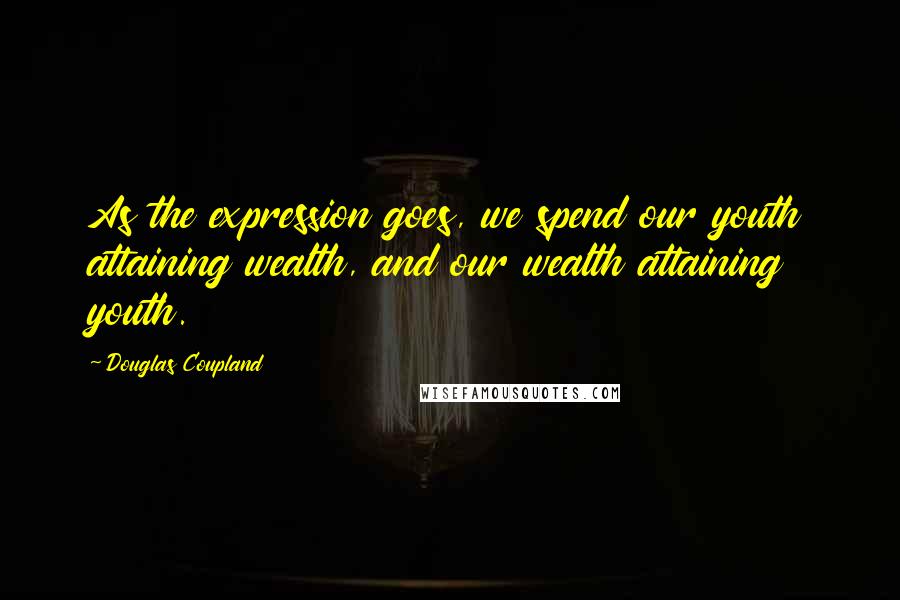 Douglas Coupland Quotes: As the expression goes, we spend our youth attaining wealth, and our wealth attaining youth.