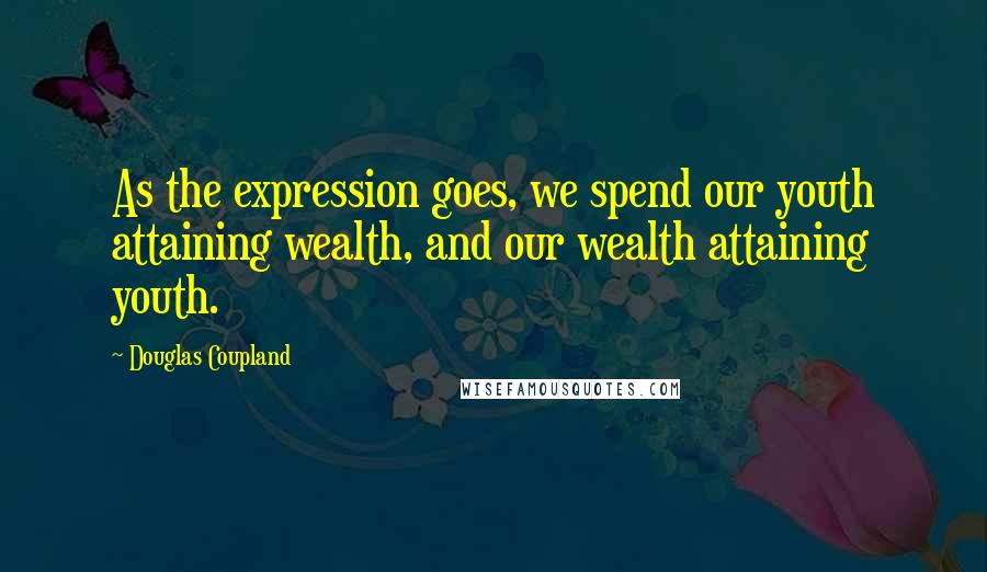 Douglas Coupland Quotes: As the expression goes, we spend our youth attaining wealth, and our wealth attaining youth.