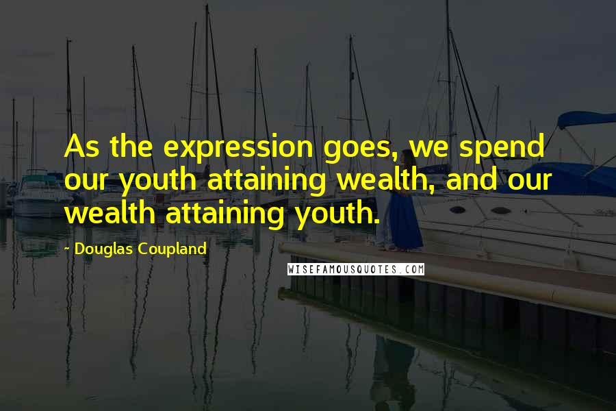 Douglas Coupland Quotes: As the expression goes, we spend our youth attaining wealth, and our wealth attaining youth.