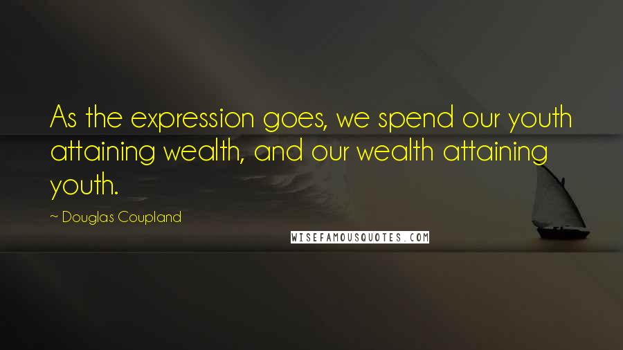 Douglas Coupland Quotes: As the expression goes, we spend our youth attaining wealth, and our wealth attaining youth.
