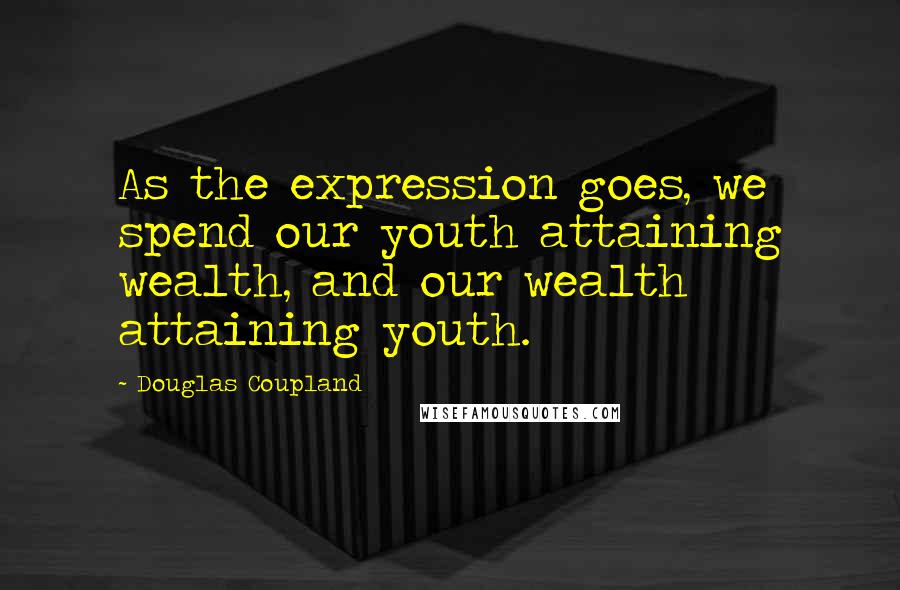 Douglas Coupland Quotes: As the expression goes, we spend our youth attaining wealth, and our wealth attaining youth.