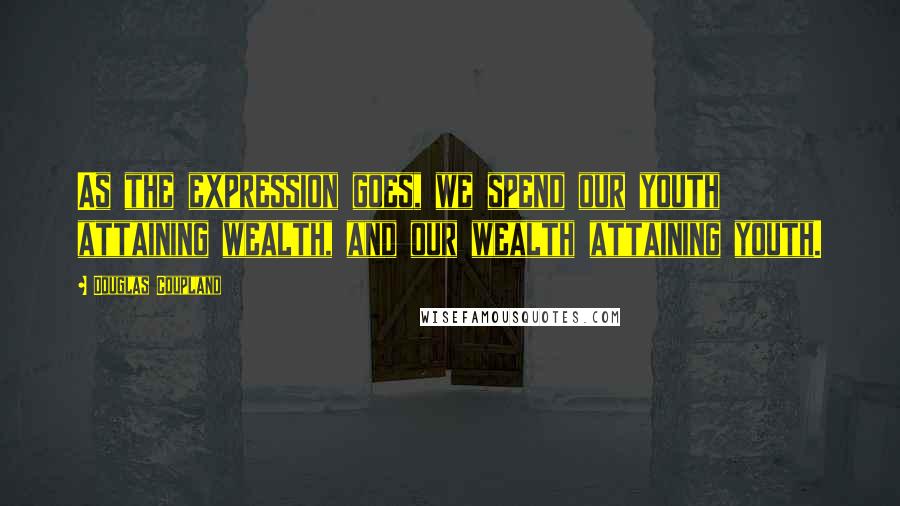 Douglas Coupland Quotes: As the expression goes, we spend our youth attaining wealth, and our wealth attaining youth.