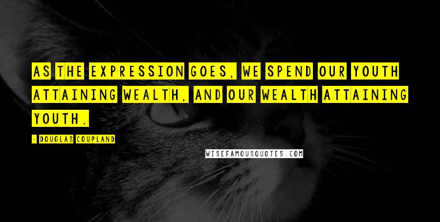 Douglas Coupland Quotes: As the expression goes, we spend our youth attaining wealth, and our wealth attaining youth.