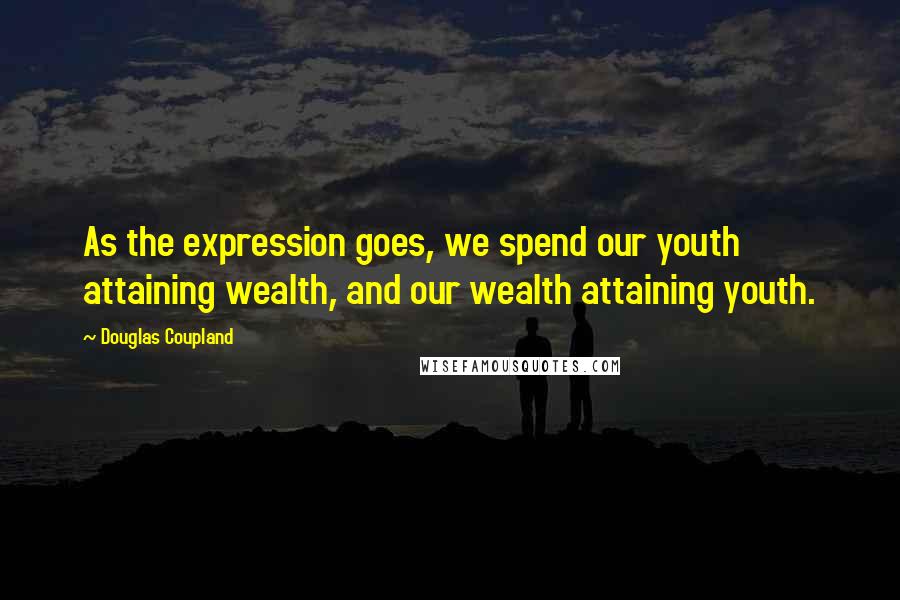 Douglas Coupland Quotes: As the expression goes, we spend our youth attaining wealth, and our wealth attaining youth.