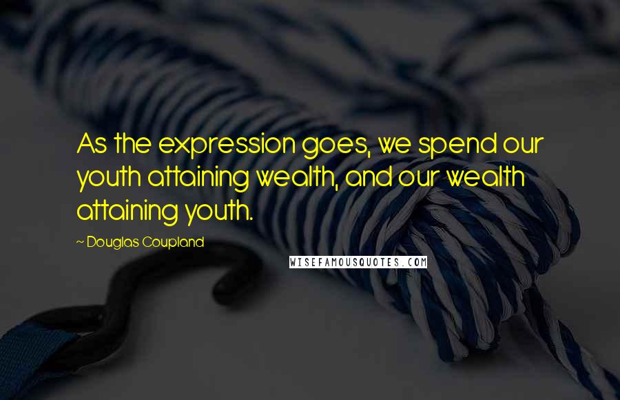 Douglas Coupland Quotes: As the expression goes, we spend our youth attaining wealth, and our wealth attaining youth.