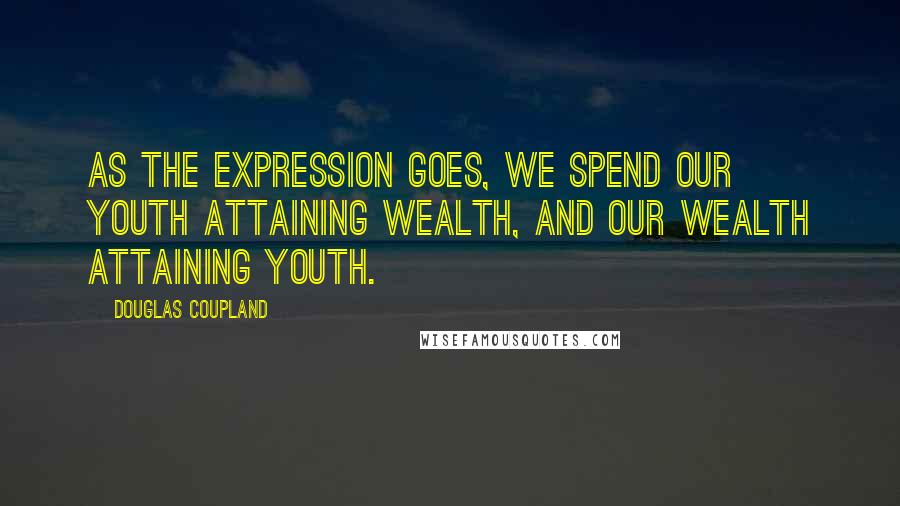 Douglas Coupland Quotes: As the expression goes, we spend our youth attaining wealth, and our wealth attaining youth.
