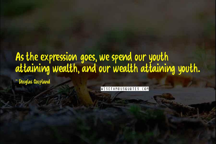 Douglas Coupland Quotes: As the expression goes, we spend our youth attaining wealth, and our wealth attaining youth.