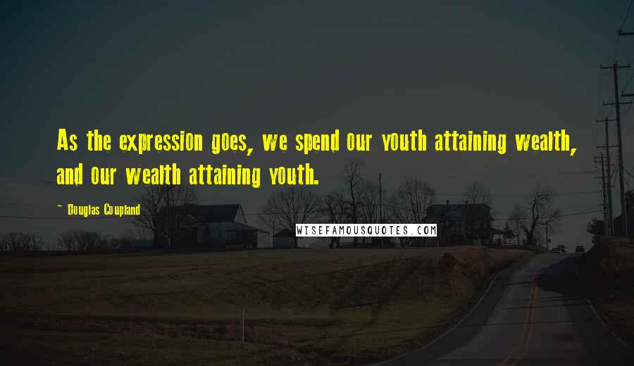 Douglas Coupland Quotes: As the expression goes, we spend our youth attaining wealth, and our wealth attaining youth.