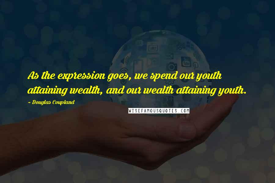 Douglas Coupland Quotes: As the expression goes, we spend our youth attaining wealth, and our wealth attaining youth.