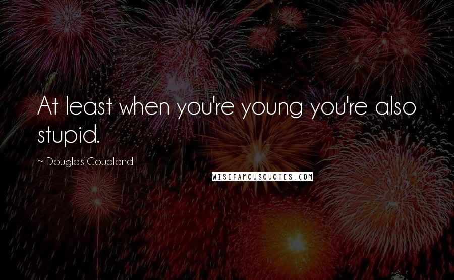 Douglas Coupland Quotes: At least when you're young you're also stupid.
