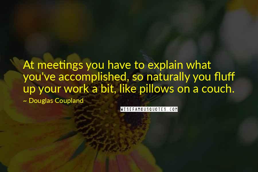 Douglas Coupland Quotes: At meetings you have to explain what you've accomplished, so naturally you fluff up your work a bit, like pillows on a couch.