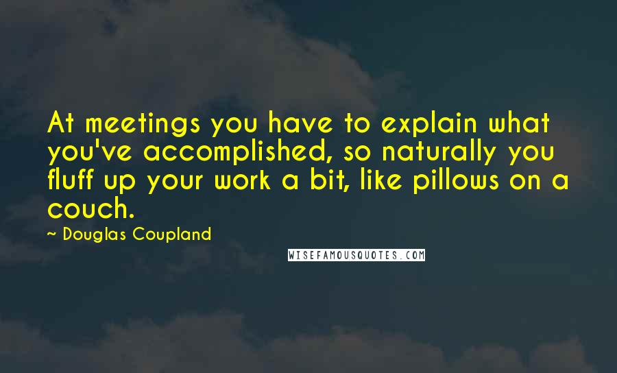 Douglas Coupland Quotes: At meetings you have to explain what you've accomplished, so naturally you fluff up your work a bit, like pillows on a couch.