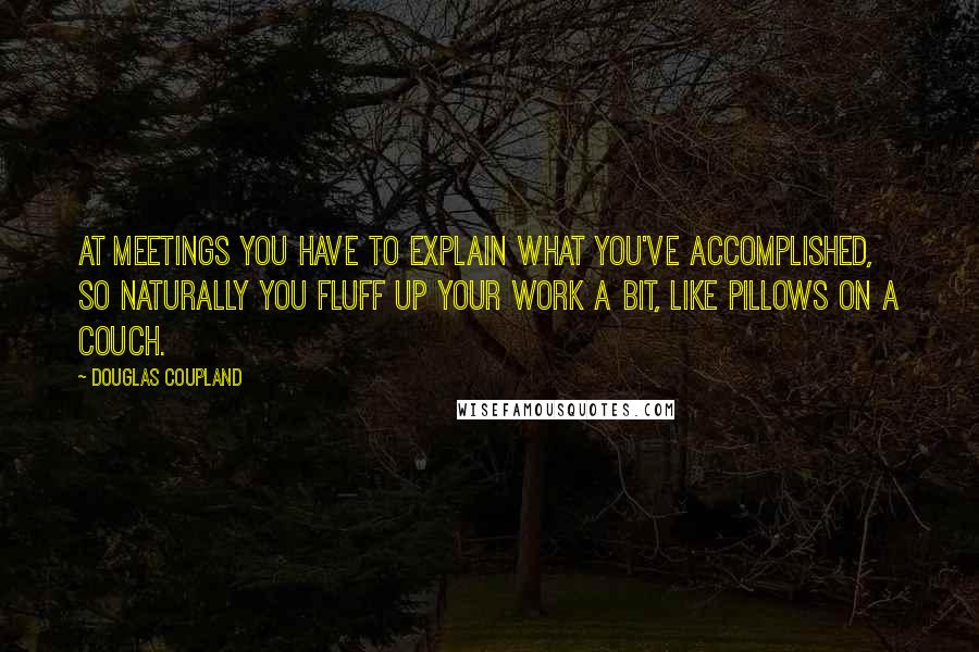 Douglas Coupland Quotes: At meetings you have to explain what you've accomplished, so naturally you fluff up your work a bit, like pillows on a couch.