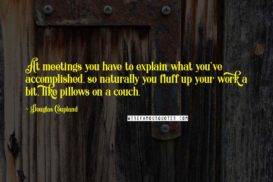 Douglas Coupland Quotes: At meetings you have to explain what you've accomplished, so naturally you fluff up your work a bit, like pillows on a couch.