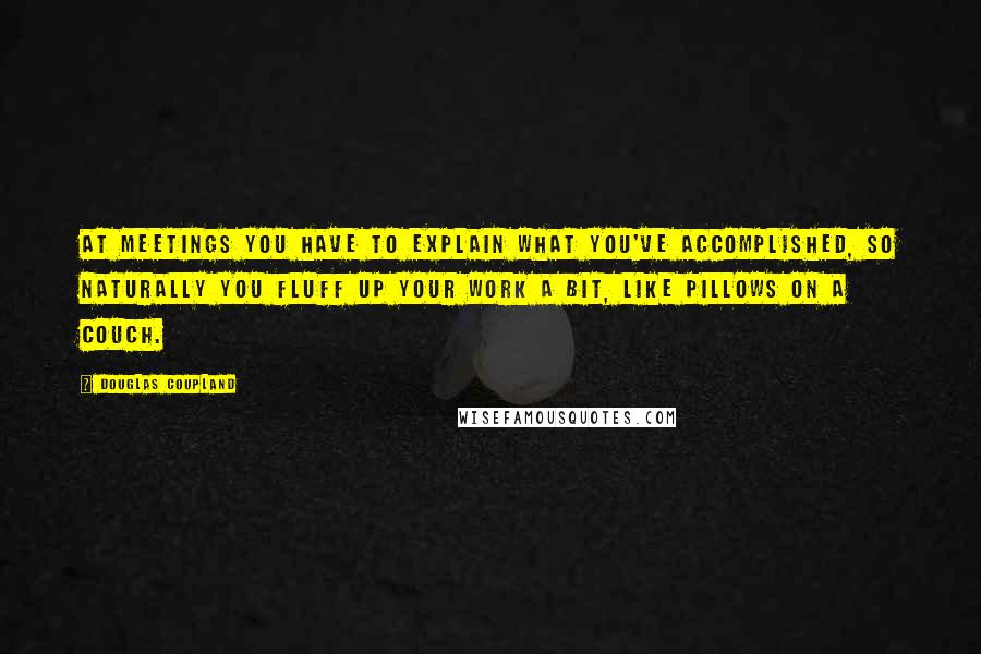 Douglas Coupland Quotes: At meetings you have to explain what you've accomplished, so naturally you fluff up your work a bit, like pillows on a couch.