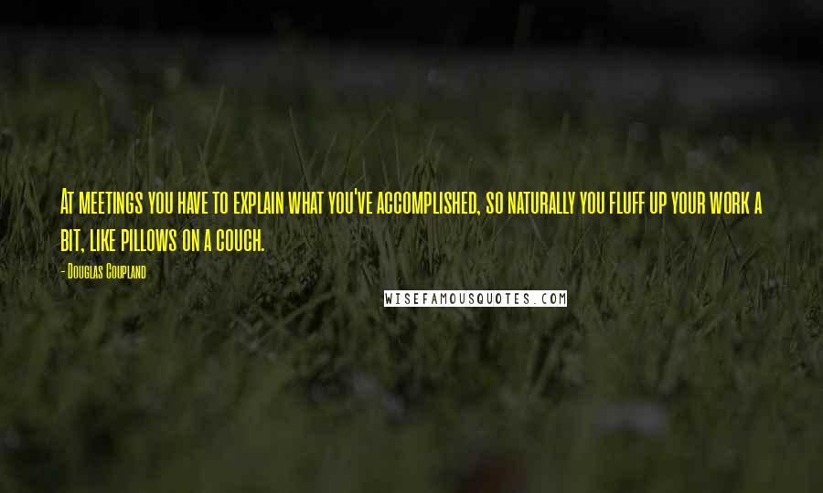 Douglas Coupland Quotes: At meetings you have to explain what you've accomplished, so naturally you fluff up your work a bit, like pillows on a couch.