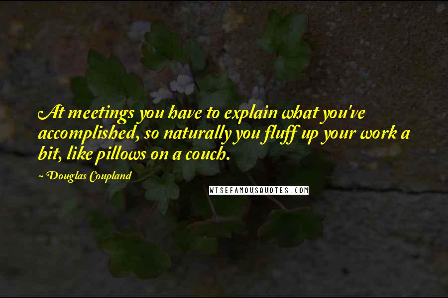 Douglas Coupland Quotes: At meetings you have to explain what you've accomplished, so naturally you fluff up your work a bit, like pillows on a couch.