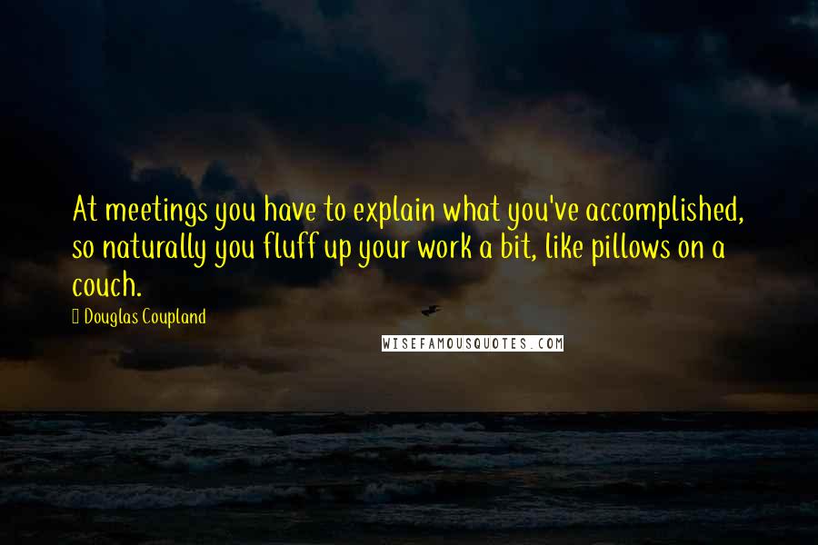 Douglas Coupland Quotes: At meetings you have to explain what you've accomplished, so naturally you fluff up your work a bit, like pillows on a couch.