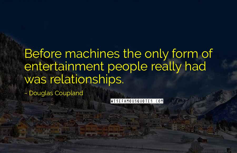 Douglas Coupland Quotes: Before machines the only form of entertainment people really had was relationships.