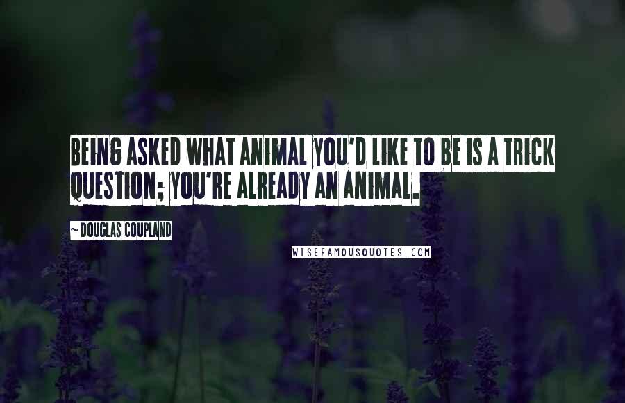Douglas Coupland Quotes: Being asked what animal you'd like to be is a trick question; you're already an animal.