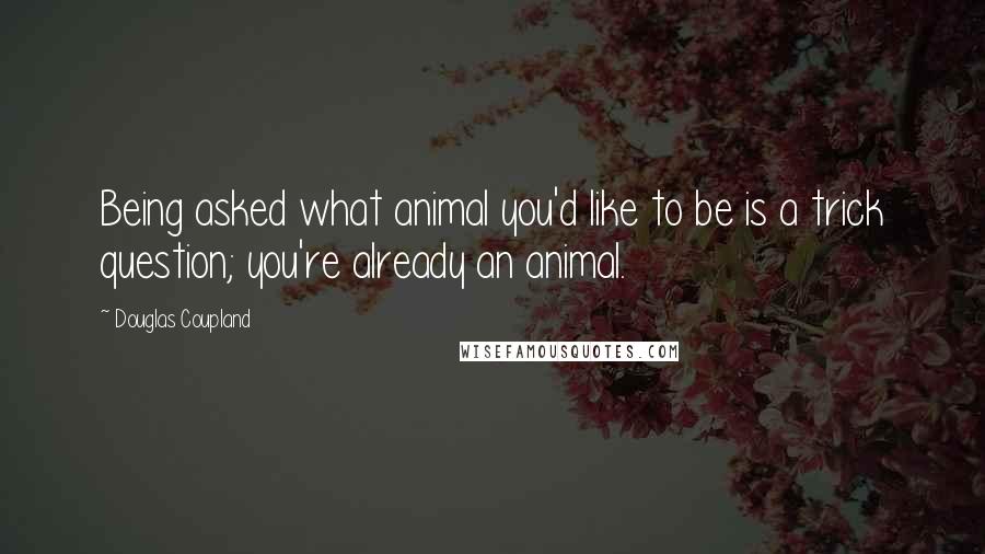 Douglas Coupland Quotes: Being asked what animal you'd like to be is a trick question; you're already an animal.