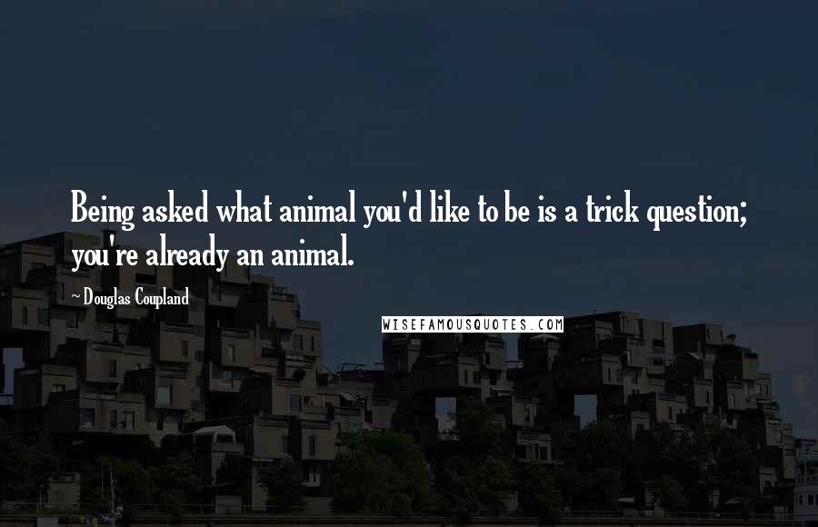 Douglas Coupland Quotes: Being asked what animal you'd like to be is a trick question; you're already an animal.