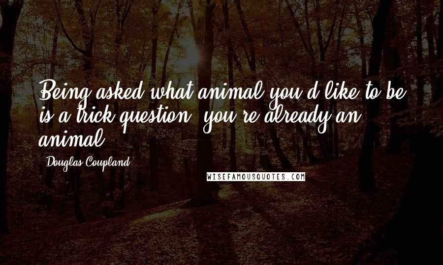 Douglas Coupland Quotes: Being asked what animal you'd like to be is a trick question; you're already an animal.