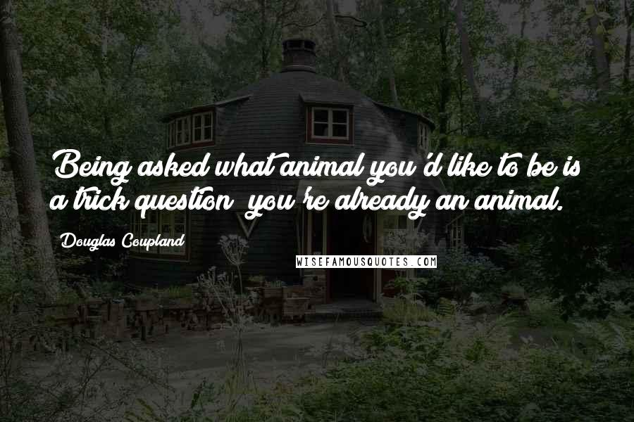 Douglas Coupland Quotes: Being asked what animal you'd like to be is a trick question; you're already an animal.