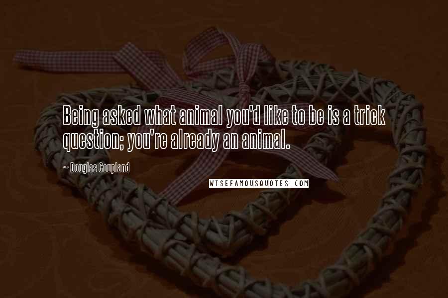 Douglas Coupland Quotes: Being asked what animal you'd like to be is a trick question; you're already an animal.