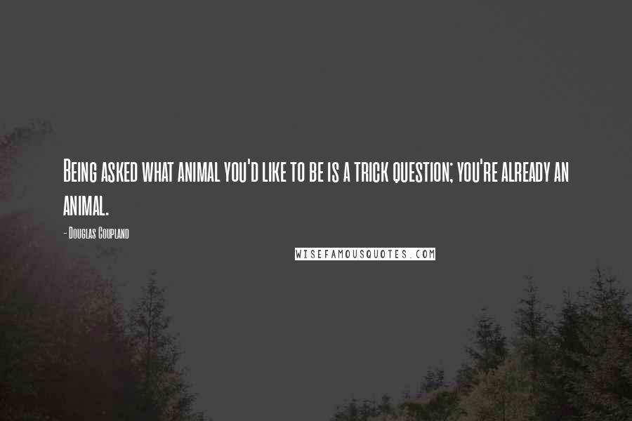 Douglas Coupland Quotes: Being asked what animal you'd like to be is a trick question; you're already an animal.