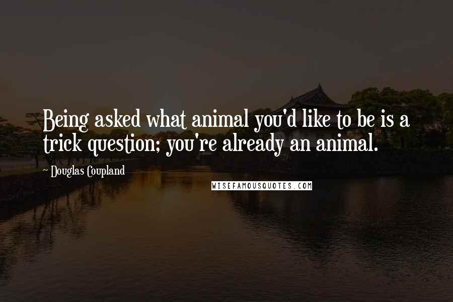 Douglas Coupland Quotes: Being asked what animal you'd like to be is a trick question; you're already an animal.