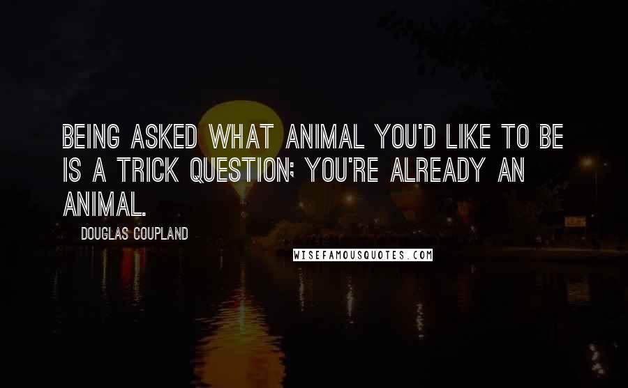 Douglas Coupland Quotes: Being asked what animal you'd like to be is a trick question; you're already an animal.