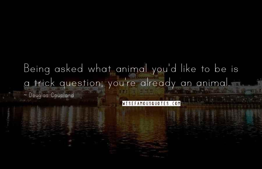 Douglas Coupland Quotes: Being asked what animal you'd like to be is a trick question; you're already an animal.