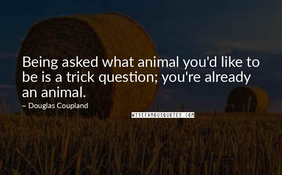 Douglas Coupland Quotes: Being asked what animal you'd like to be is a trick question; you're already an animal.