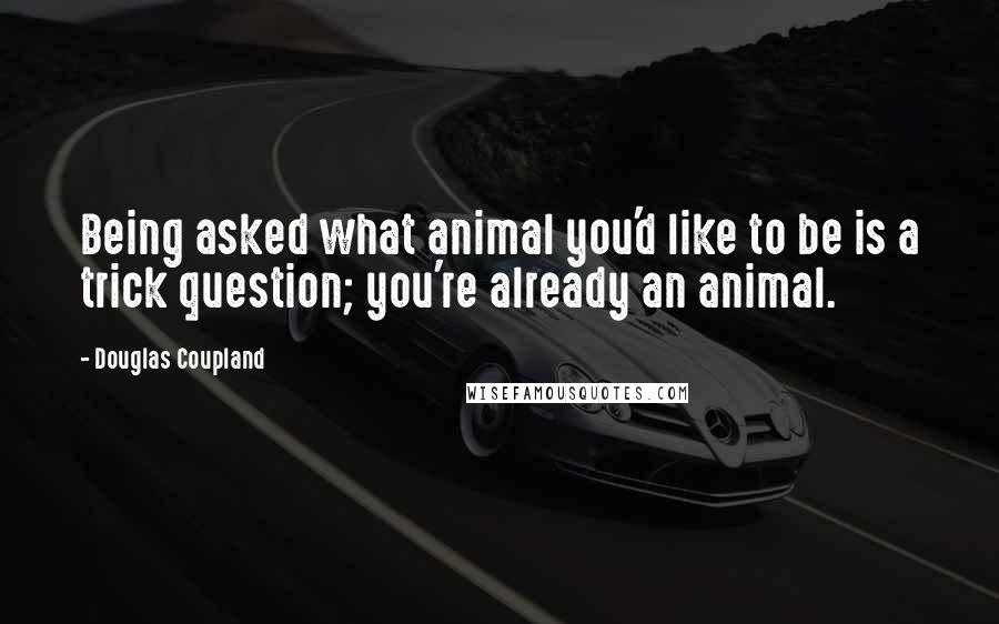 Douglas Coupland Quotes: Being asked what animal you'd like to be is a trick question; you're already an animal.