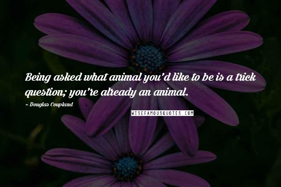 Douglas Coupland Quotes: Being asked what animal you'd like to be is a trick question; you're already an animal.