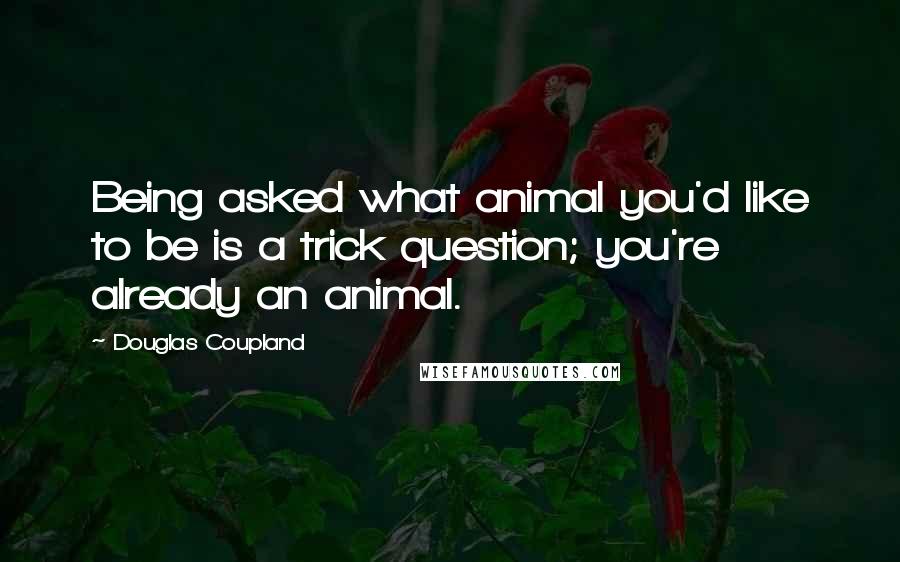 Douglas Coupland Quotes: Being asked what animal you'd like to be is a trick question; you're already an animal.