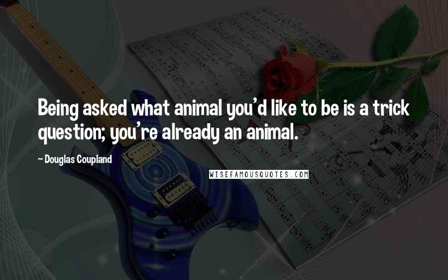 Douglas Coupland Quotes: Being asked what animal you'd like to be is a trick question; you're already an animal.