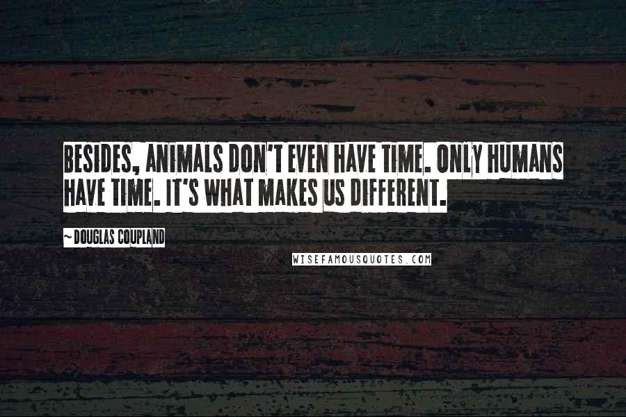 Douglas Coupland Quotes: Besides, animals don't even have time. Only humans have time. It's what makes us different.